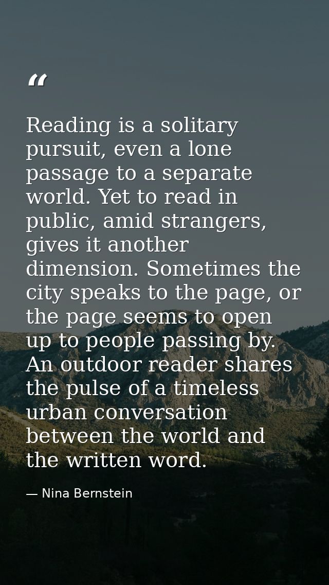 Reading is a solitary pursuit, even a lone passage to a separate world. Yet to read in public, amid strangers, gives it  — Nina Bernstein