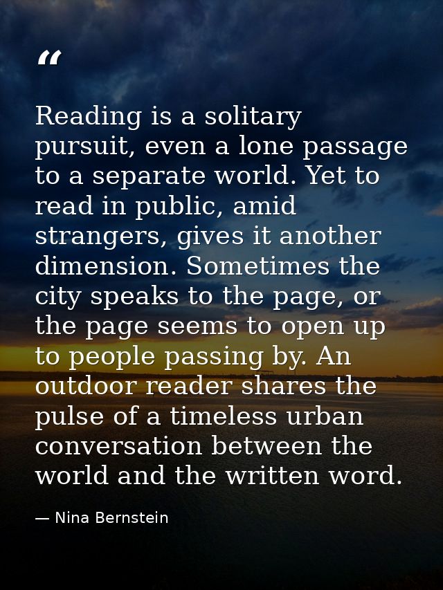 Reading is a solitary pursuit, even a lone passage to a separate world. Yet to read in public, amid strangers, gives it  — Nina Bernstein