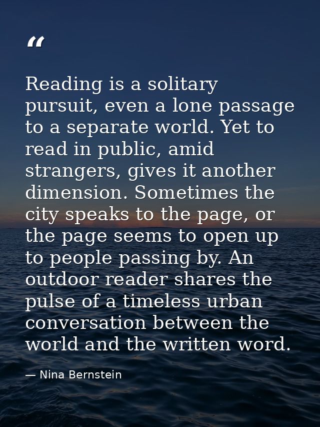 Reading is a solitary pursuit, even a lone passage to a separate world. Yet to read in public, amid strangers, gives it  — Nina Bernstein