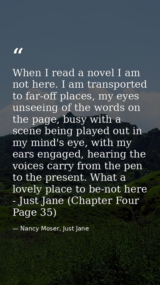 When I read a novel I am not here. I am transported to far-off places, my eyes unseeing of the words on the page, busy w — Nancy Moser, Just Jane