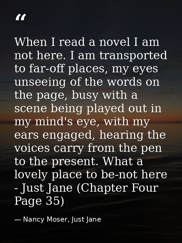 When I read a novel I am not here. I am transported to far-off places, my eyes unseeing of the words on the page, busy w — Nancy Moser, Just Jane