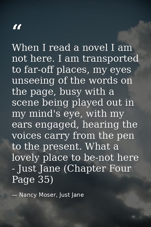 When I read a novel I am not here. I am transported to far-off places, my eyes unseeing of the words on the page, busy w — Nancy Moser, Just Jane