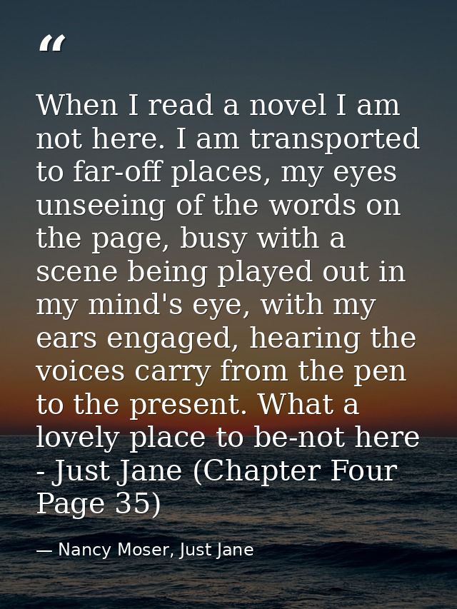 When I read a novel I am not here. I am transported to far-off places, my eyes unseeing of the words on the page, busy w — Nancy Moser, Just Jane