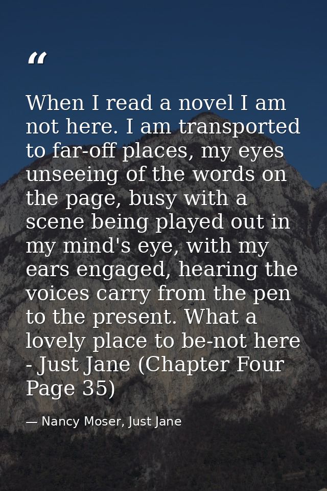 When I read a novel I am not here. I am transported to far-off places, my eyes unseeing of the words on the page, busy w — Nancy Moser, Just Jane