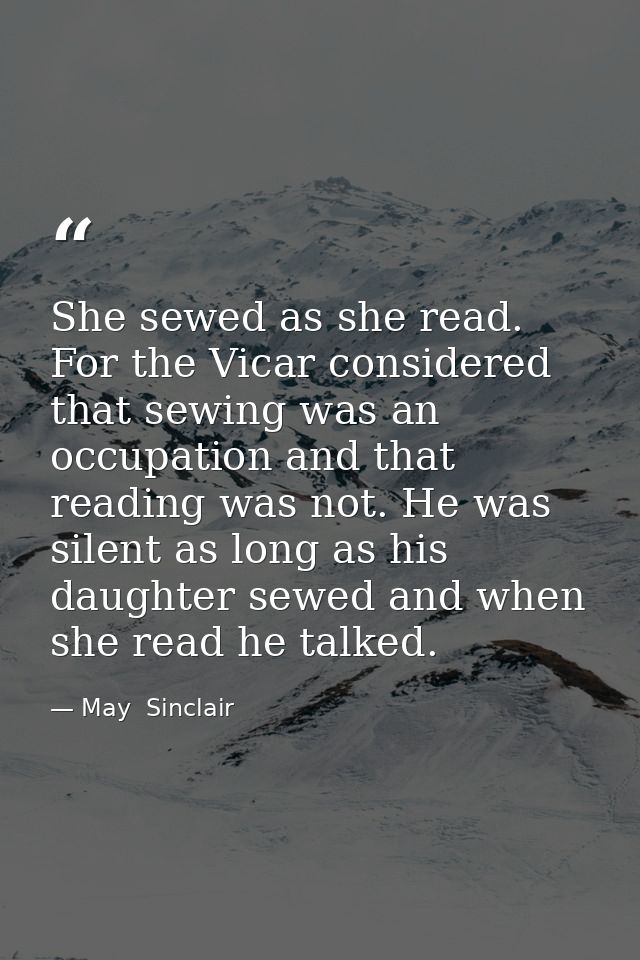 She sewed as she read. For the Vicar considered that sewing was an occupation and that reading was not. He was silent as — May  Sinclair