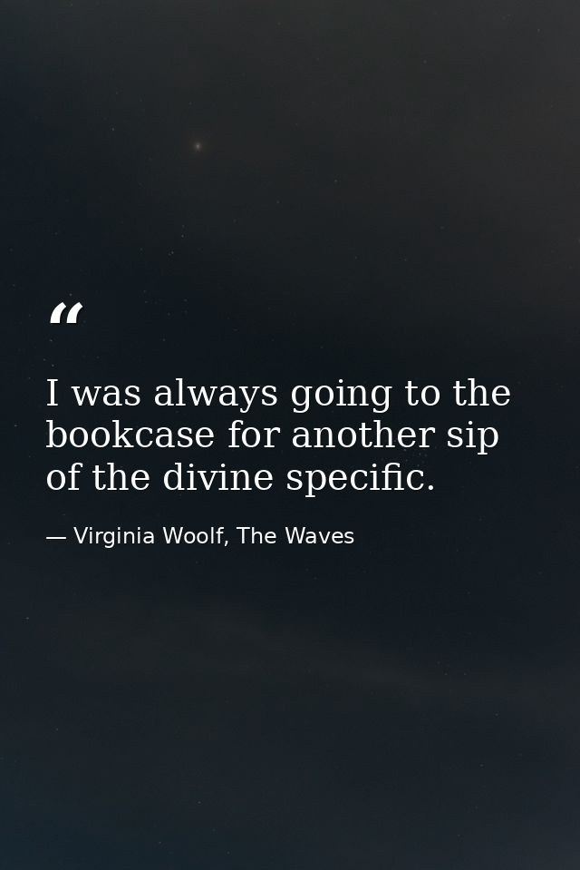 I was always going to the bookcase for another sip of the divine specific. — Virginia Woolf, The Waves