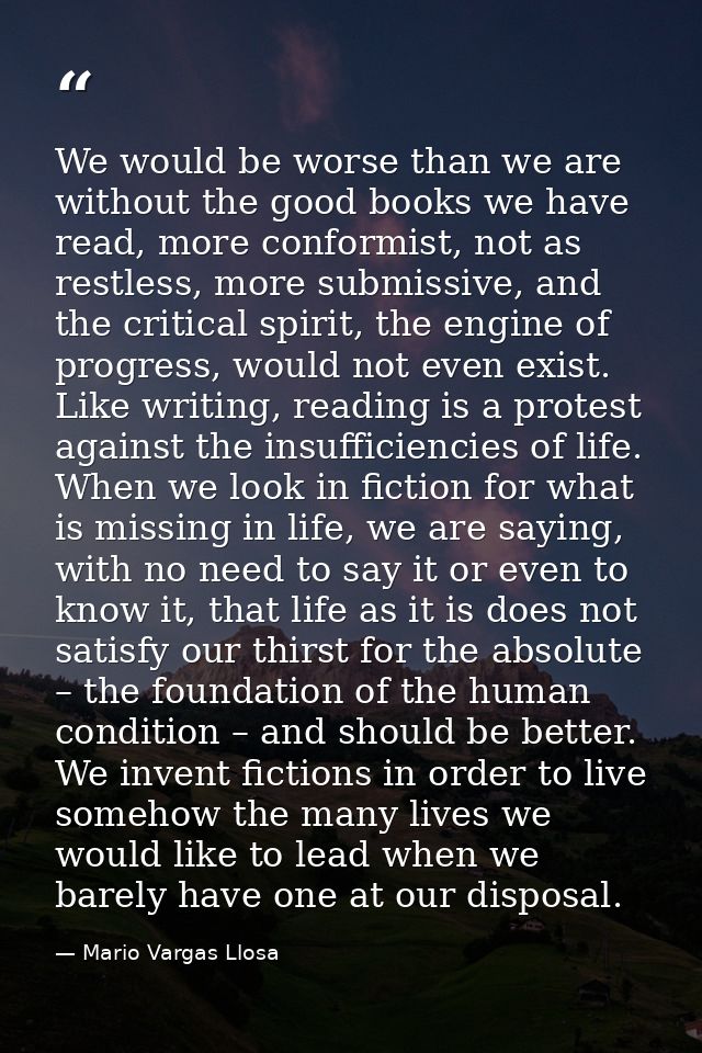 We would be worse than we are without the good books we have read, more conformist, not as restless, more submissive, an — Mario Vargas Llosa