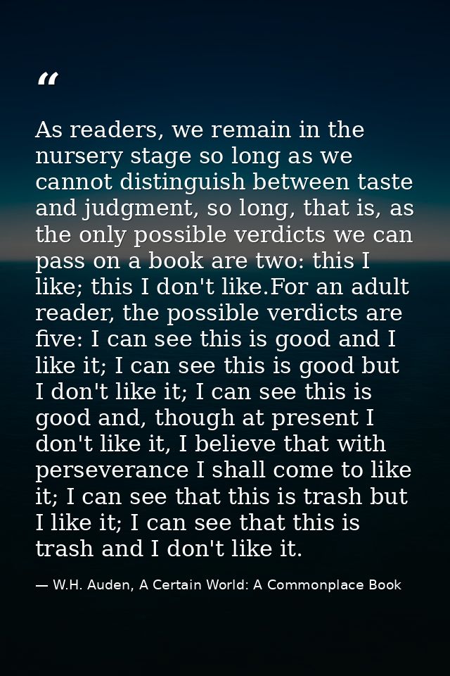 As readers, we remain in the nursery stage so long as we cannot distinguish between taste and judgment, so long, that is — W.H. Auden, A Certain World: A Commonplace Book