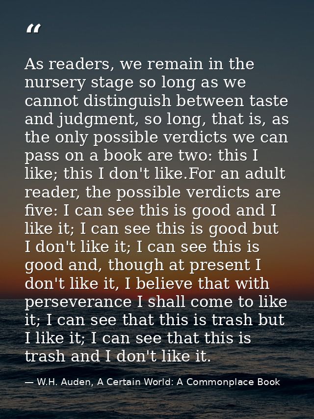 As readers, we remain in the nursery stage so long as we cannot distinguish between taste and judgment, so long, that is — W.H. Auden, A Certain World: A Commonplace Book