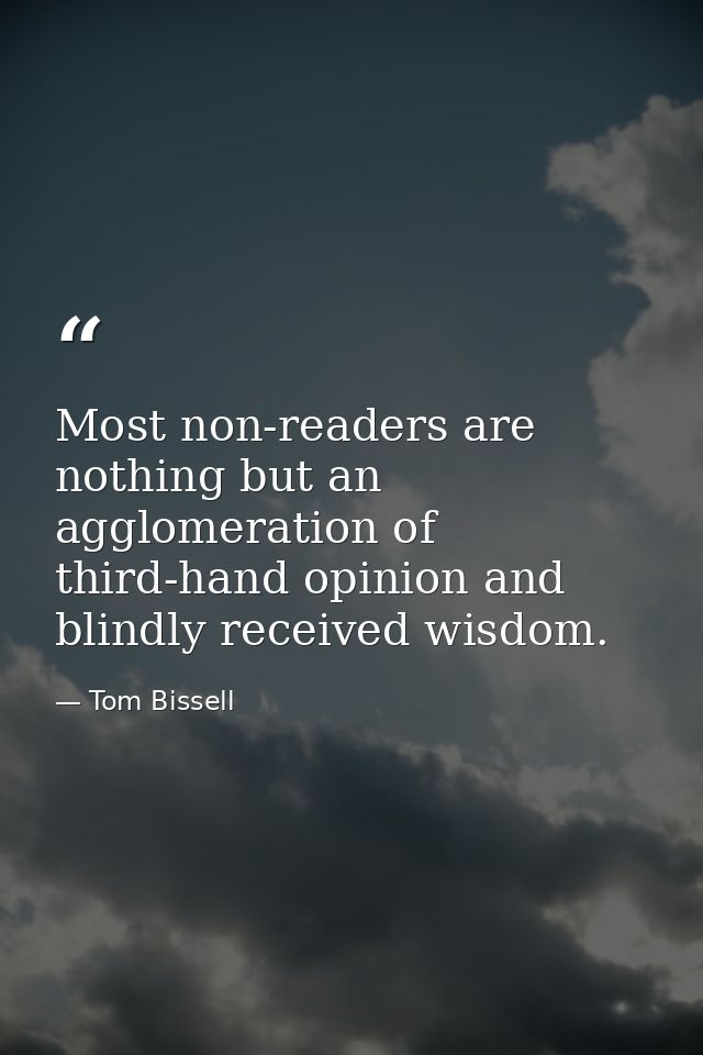 Most non-readers are nothing but an agglomeration of third-hand opinion and blindly received wisdom. — Tom Bissell