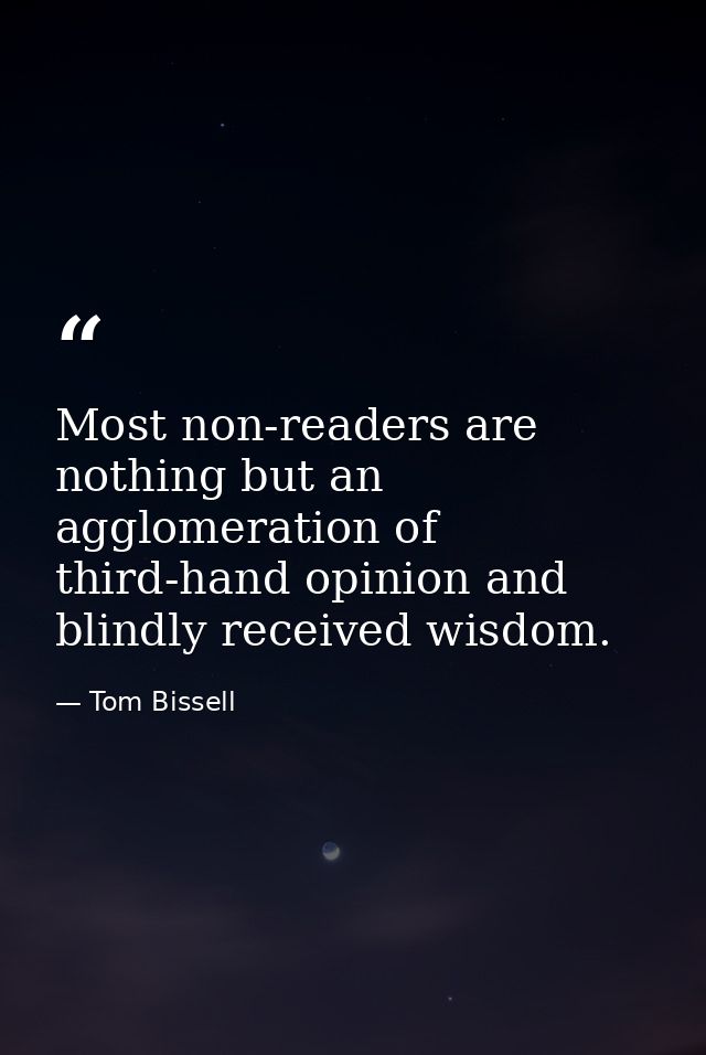 Most non-readers are nothing but an agglomeration of third-hand opinion and blindly received wisdom. — Tom Bissell