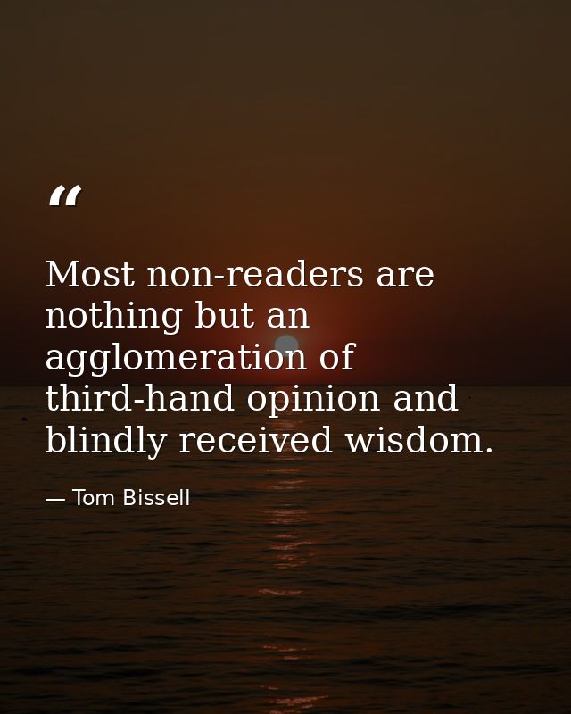 Most non-readers are nothing but an agglomeration of third-hand opinion and blindly received wisdom. — Tom Bissell