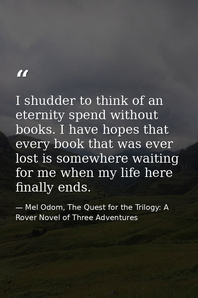 I shudder to think of an eternity spend without books. I have hopes that every book that was ever lost is somewhere wait — Mel Odom, The Quest for the Trilogy: A Rover Novel of Three Adventures