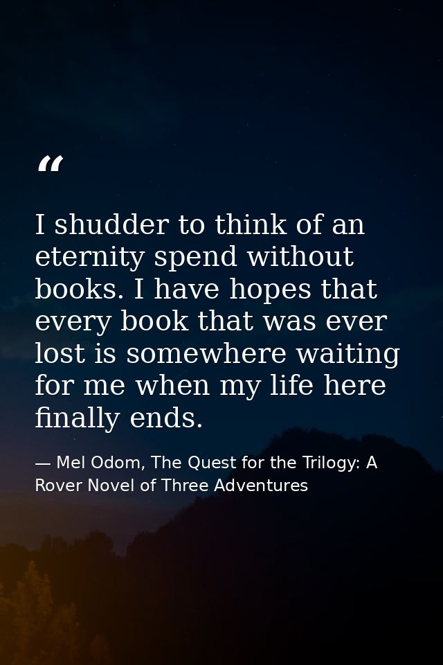 I shudder to think of an eternity spend without books. I have hopes that every book that was ever lost is somewhere wait — Mel Odom, The Quest for the Trilogy: A Rover Novel of Three Adventures