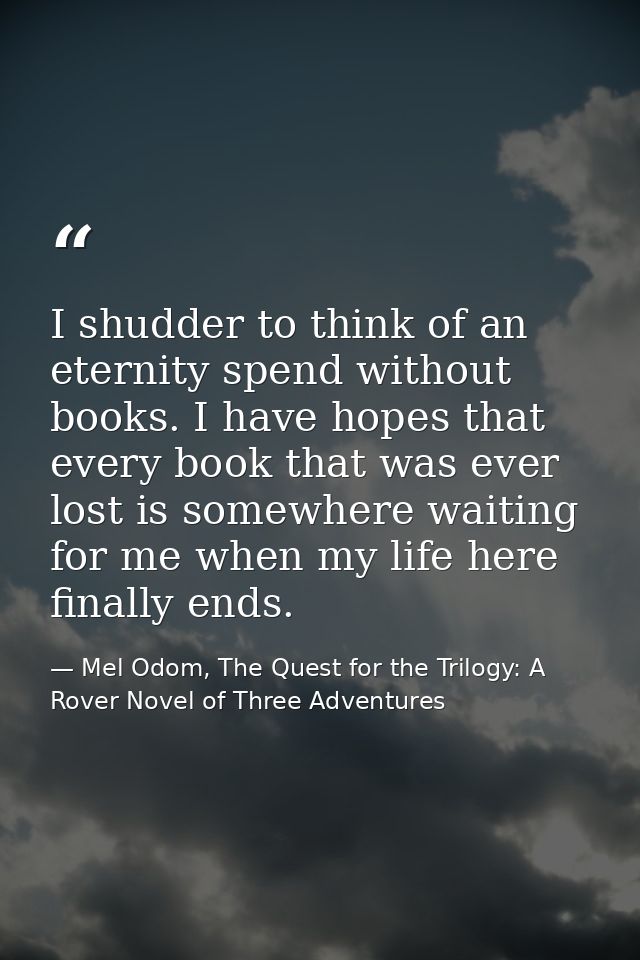 I shudder to think of an eternity spend without books. I have hopes that every book that was ever lost is somewhere wait — Mel Odom, The Quest for the Trilogy: A Rover Novel of Three Adventures