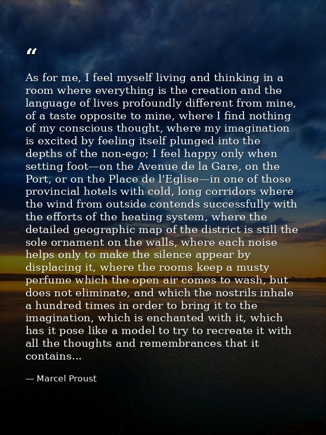 As for me, I feel myself living and thinking in a room where everything is the creation and the language of lives profou — Marcel Proust