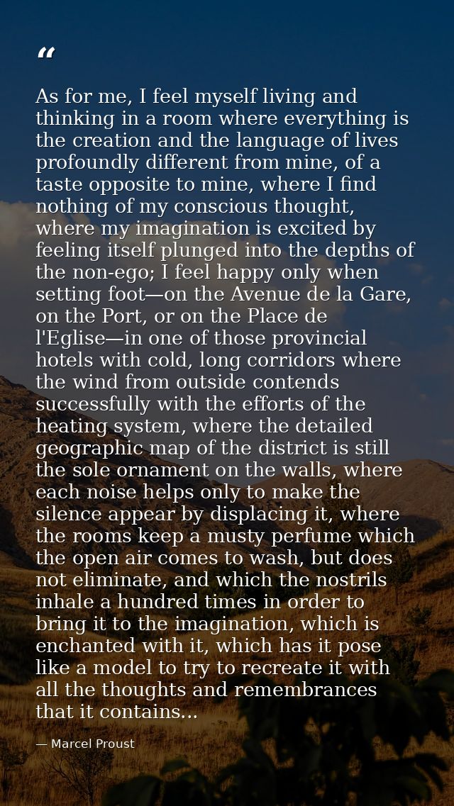 As for me, I feel myself living and thinking in a room where everything is the creation and the language of lives profou — Marcel Proust