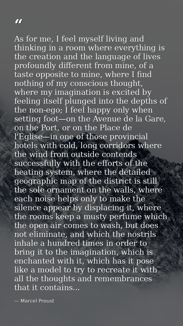 As for me, I feel myself living and thinking in a room where everything is the creation and the language of lives profou — Marcel Proust