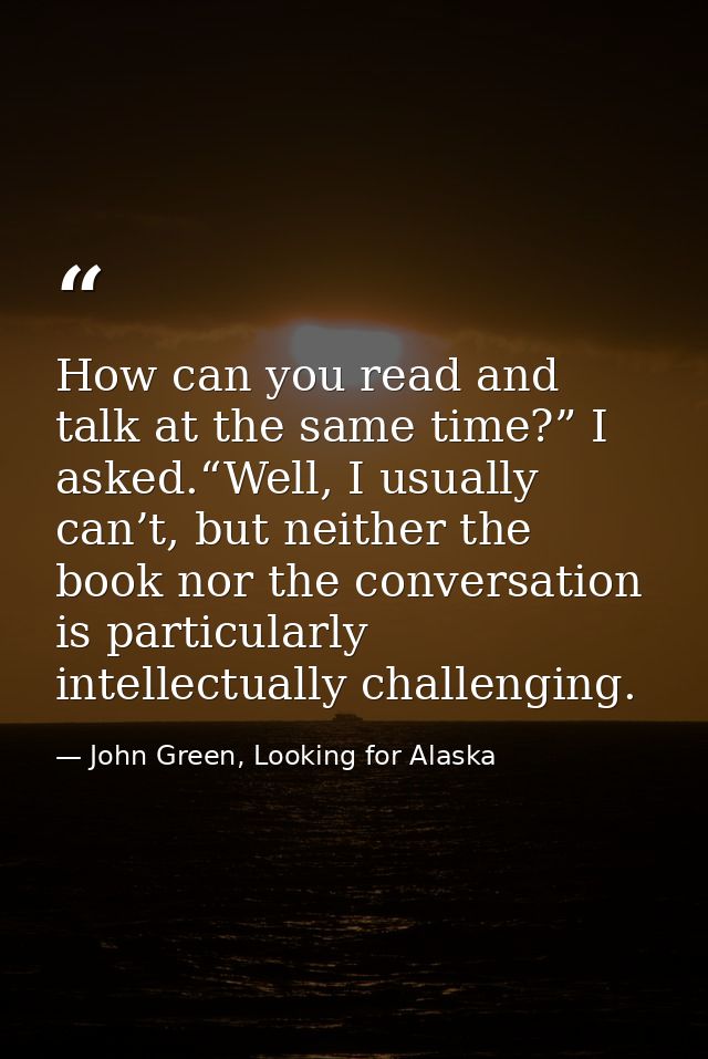 How can you read and talk at the same time?” I asked.“Well, I usually can’t, but neither the book nor the conversation i — John Green, Looking for Alaska