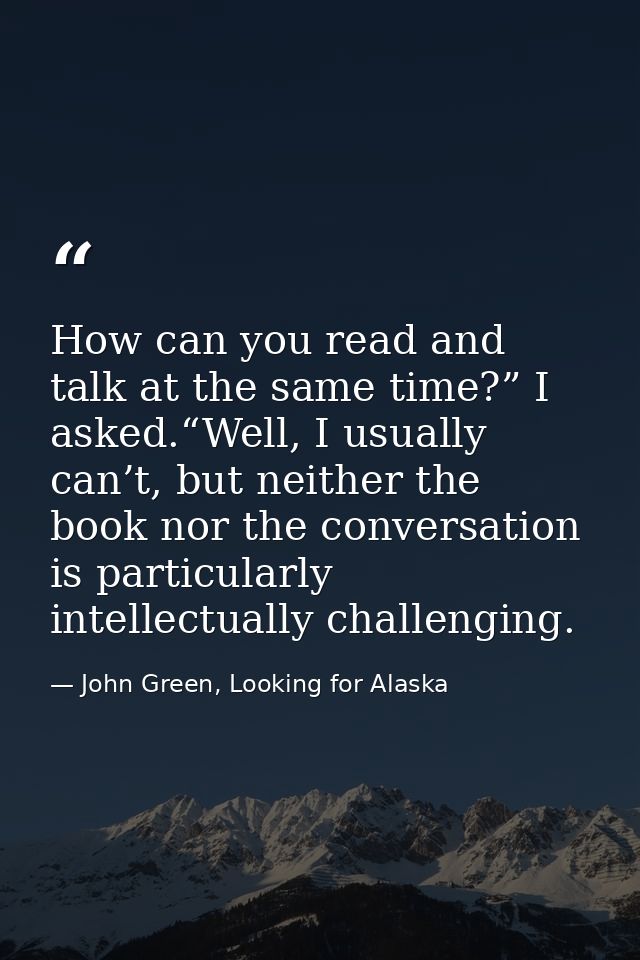 How can you read and talk at the same time?” I asked.“Well, I usually can’t, but neither the book nor the conversation i — John Green, Looking for Alaska
