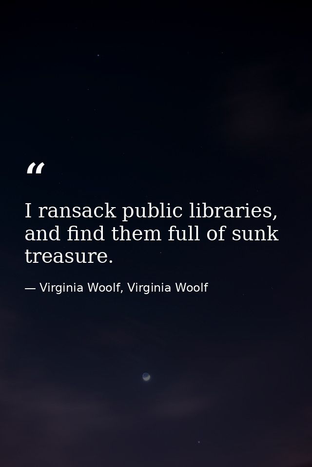 I ransack public libraries, and find them full of sunk treasure. — Virginia Woolf, Virginia Woolf