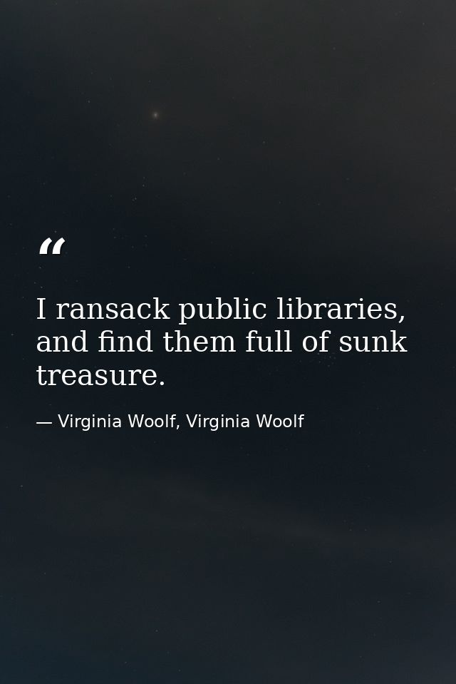 I ransack public libraries, and find them full of sunk treasure. — Virginia Woolf, Virginia Woolf