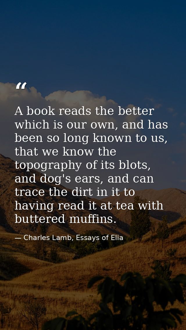 A book reads the better which is our own, and has been so long known to us, that we know the topography of its blots, an — Charles Lamb, Essays of Elia