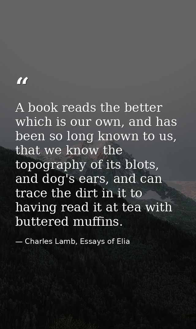 A book reads the better which is our own, and has been so long known to us, that we know the topography of its blots, an — Charles Lamb, Essays of Elia