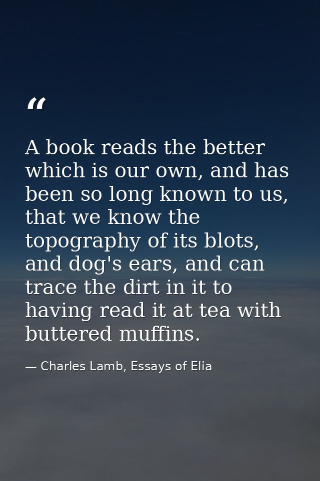 A book reads the better which is our own, and has been so long known to us, that we know the topography of its blots, an — Charles Lamb, Essays of Elia