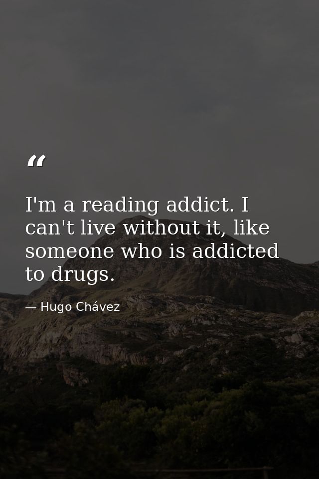 I'm a reading addict. I can't live without it, like someone who is addicted to drugs. — Hugo Chávez