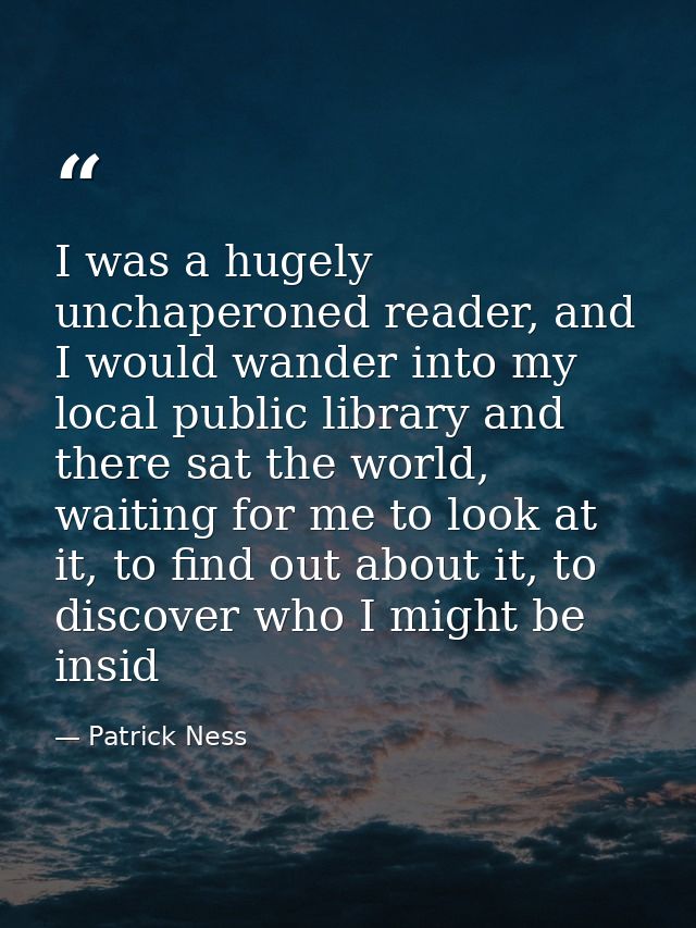 I was a hugely unchaperoned reader, and I would wander into my local public library and there sat the world, waiting for — Patrick Ness