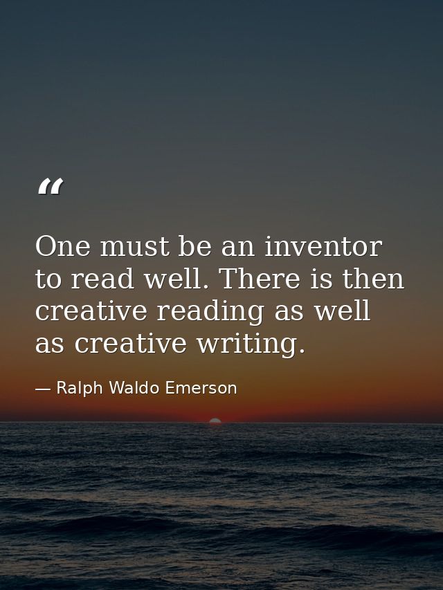 One must be an inventor to read well. There is then creative reading as well as creative writing. — Ralph Waldo Emerson