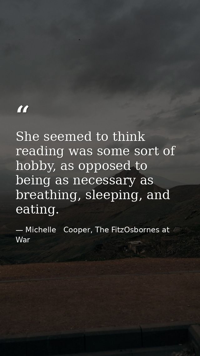 She seemed to think reading was some sort of hobby, as opposed to being as necessary as breathing, sleeping, and eating. — Michelle   Cooper, The FitzOsbornes at War