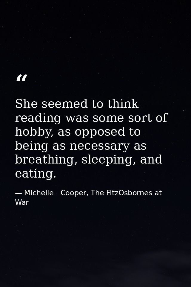 She seemed to think reading was some sort of hobby, as opposed to being as necessary as breathing, sleeping, and eating. — Michelle   Cooper, The FitzOsbornes at War