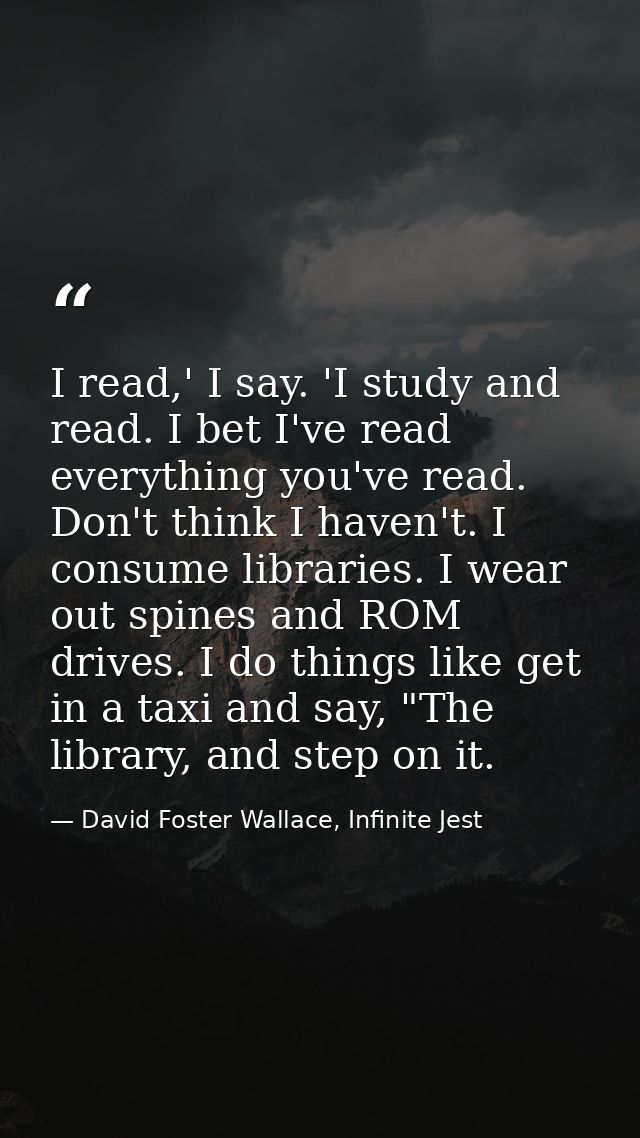 I read,' I say. 'I study and read. I bet I've read everything you've read. Don't think I haven't. I consume libraries. I — David Foster Wallace, Infinite Jest