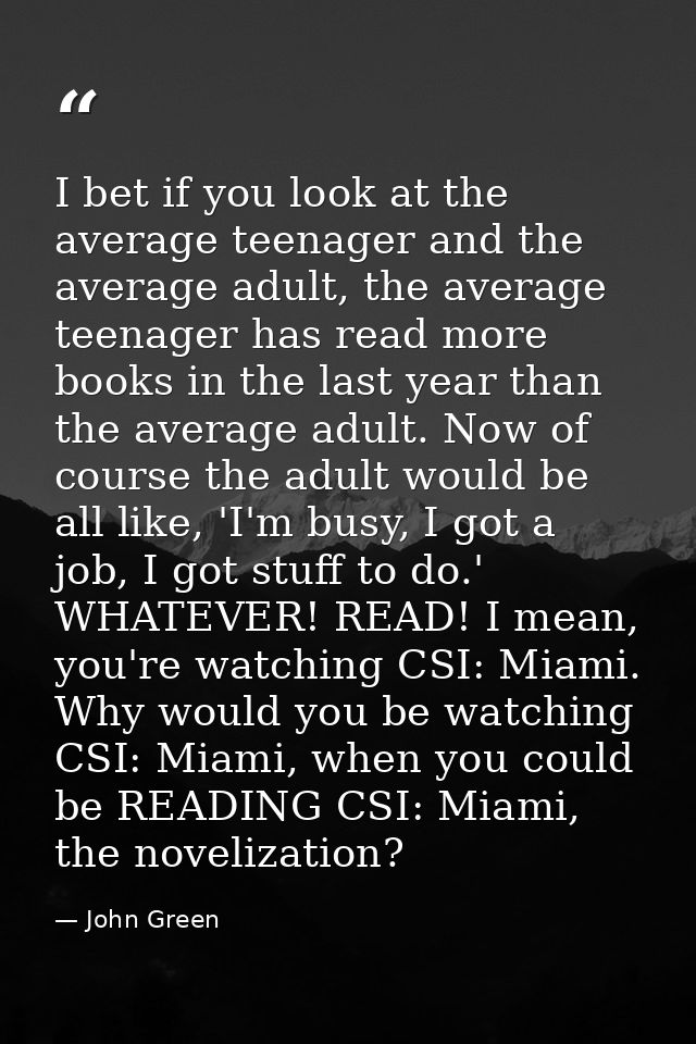 I bet if you look at the average teenager and the average adult, the average teenager has read more books in the last ye — John Green