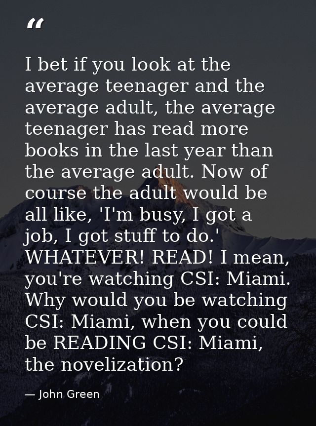 I bet if you look at the average teenager and the average adult, the average teenager has read more books in the last ye — John Green