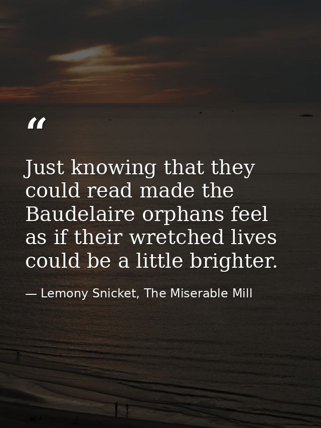 Just knowing that they could read made the Baudelaire orphans feel as if their wretched lives could be a little brighter — Lemony Snicket, The Miserable Mill