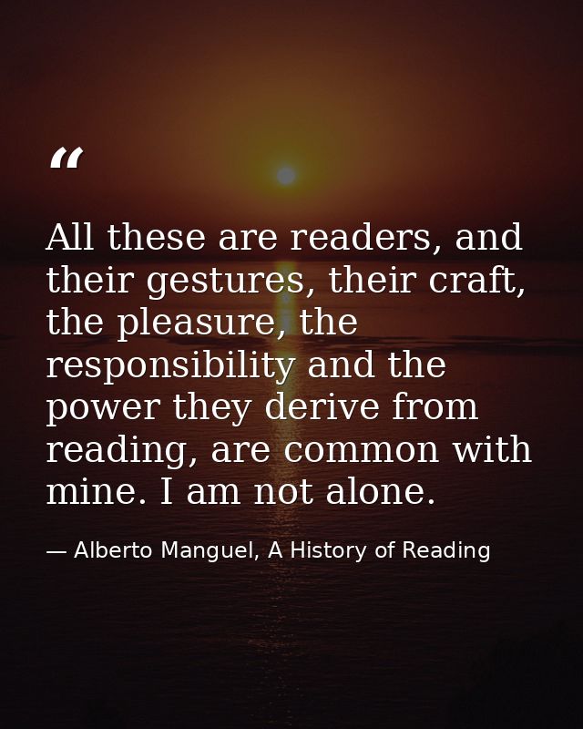 All these are readers, and their gestures, their craft, the pleasure, the responsibility and the power they derive from  — Alberto Manguel, A History of Reading