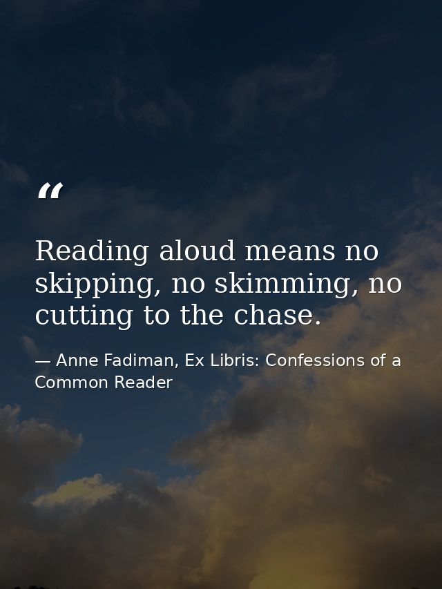 Reading aloud means no skipping, no skimming, no cutting to the chase. — Anne Fadiman, Ex Libris: Confessions of a Common Reader