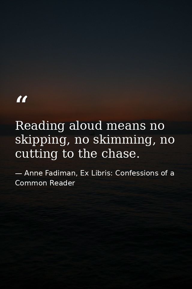 Reading aloud means no skipping, no skimming, no cutting to the chase. — Anne Fadiman, Ex Libris: Confessions of a Common Reader