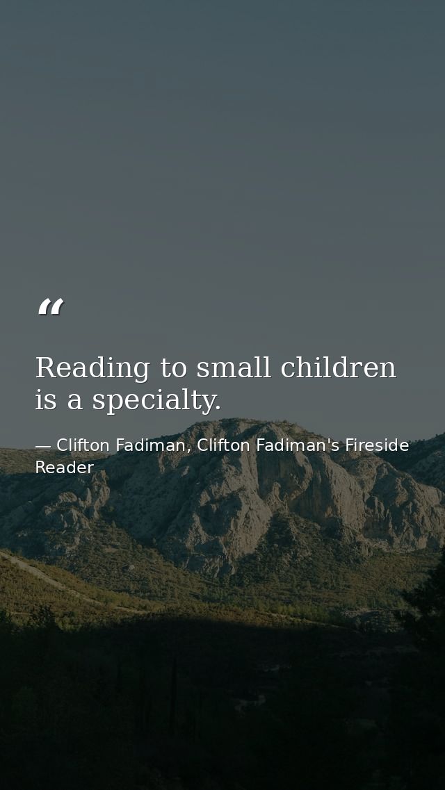 Reading to small children is a specialty. — Clifton Fadiman, Clifton Fadiman's Fireside Reader