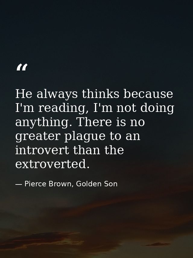 He always thinks because I'm reading, I'm not doing anything. There is no greater plague to an introvert than the extrov — Pierce Brown, Golden Son