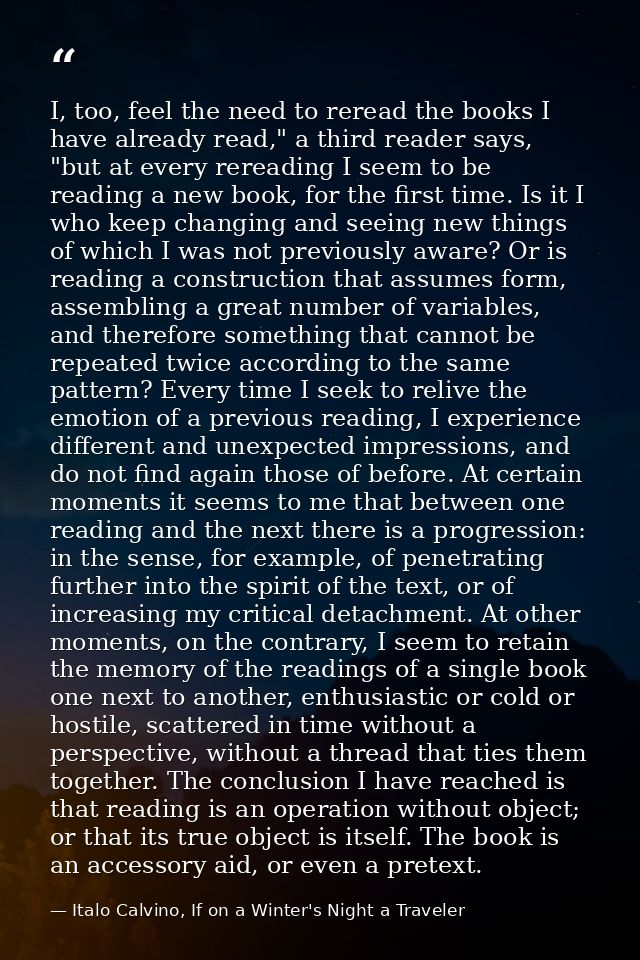I, too, feel the need to reread the books I have already read," a third reader says, "but at every rereading I seem to b — Italo Calvino, If on a Winter's Night a Traveler