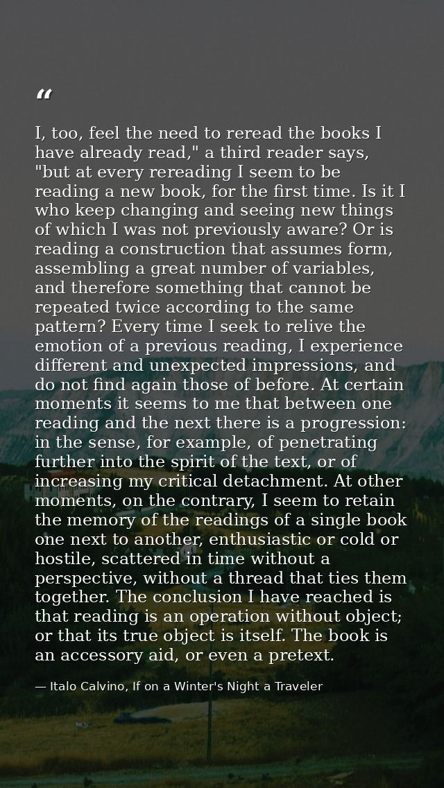 I, too, feel the need to reread the books I have already read," a third reader says, "but at every rereading I seem to b — Italo Calvino, If on a Winter's Night a Traveler