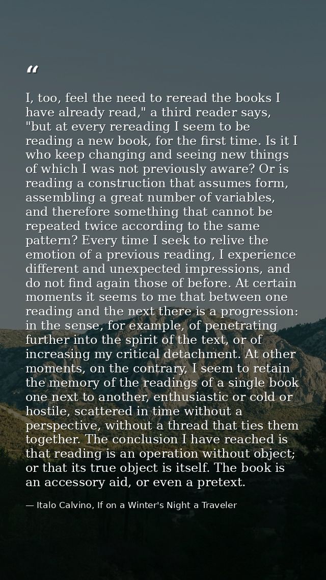 I, too, feel the need to reread the books I have already read," a third reader says, "but at every rereading I seem to b — Italo Calvino, If on a Winter's Night a Traveler