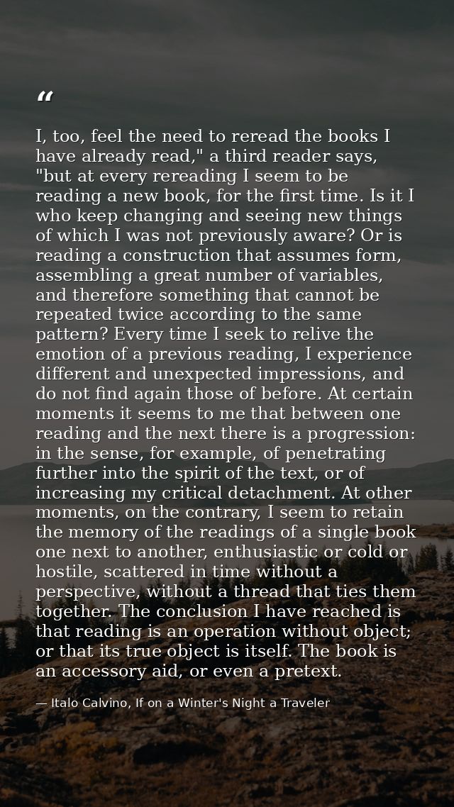 I, too, feel the need to reread the books I have already read," a third reader says, "but at every rereading I seem to b — Italo Calvino, If on a Winter's Night a Traveler