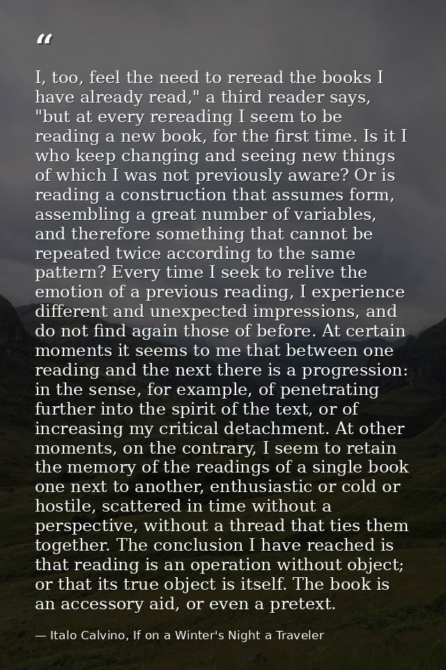 I, too, feel the need to reread the books I have already read," a third reader says, "but at every rereading I seem to b — Italo Calvino, If on a Winter's Night a Traveler