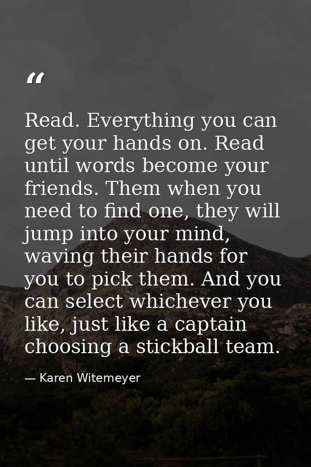 Read. Everything you can get your hands on. Read until words become your friends. Them when you need to find one, they w — Karen Witemeyer
