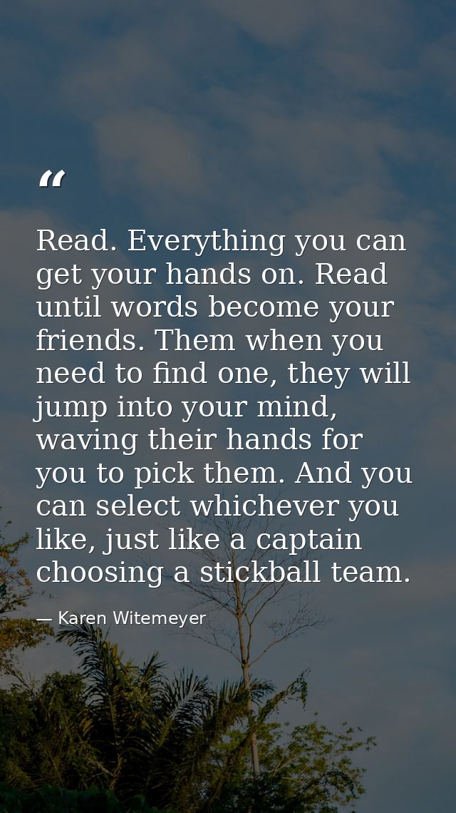 Read. Everything you can get your hands on. Read until words become your friends. Them when you need to find one, they w — Karen Witemeyer
